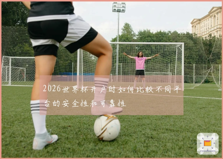 2026世界杯开户时如何比较不同平台的安全性和可靠性