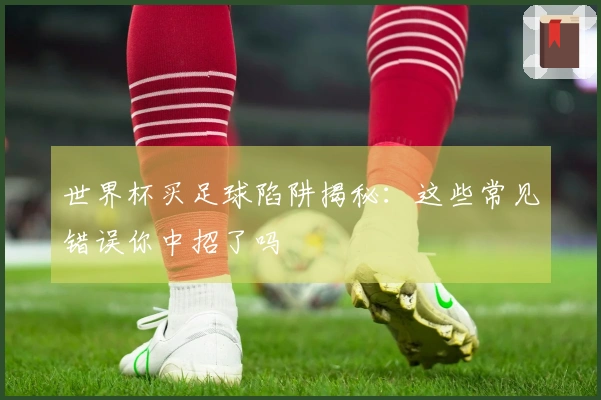 世界杯买足球陷阱揭秘：这些常见错误你中招了吗